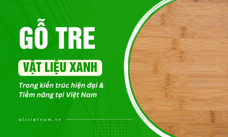 Gỗ tre – Vật liệu xanh cho kiến trúc hiện đại & tiềm năng phát triển tại Việt Nam