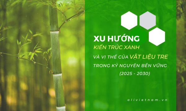 XU HƯỚNG KIẾN TRÚC XANH VÀ VỊ THẾ CỦA VẬT LIỆU TRE TRONG KỶ NGUYÊN BỀN VỮNG (2025 – 2030)